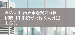2025四川南充市蓬安县考核招聘卫生系统专业技术人员22人公告