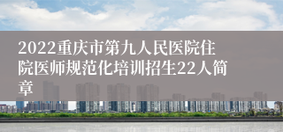 2022重庆市第九人民医院住院医师规范化培训招生22人简章