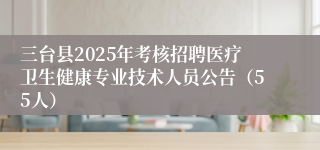 三台县2025年考核招聘医疗卫生健康专业技术人员公告(55人)