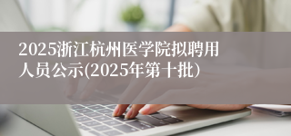 2025浙江杭州医学院拟聘用人员公示(2025年第十批)