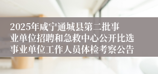 2025年咸宁通城县第二批事业单位招聘和急救中心公开比选事业单位工作人员体检考察公告