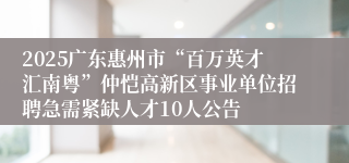 2025广东惠州市“百万英才汇南粤”仲恺高新区事业单位招聘急需紧缺人才10人公告