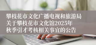 攀枝花市文化广播电视和旅游局关于攀枝花市文化馆2025年秋季引才考核相关事宜的公告