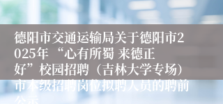 德阳市交通运输局关于德阳市2025年 “心有所蜀 来德正好”校园招聘（吉林大学专场）市本级招聘岗位拟聘人员的聘前公示