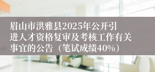 眉山市洪雅县2025年公开引进人才资格复审及考核工作有关事宜的公告（笔试成绩40%）