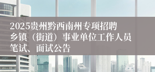 2025贵州黔西南州专项招聘乡镇（街道）事业单位工作人员笔试、面试公告