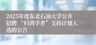 2025年度东北石油大学公开招聘 “归鸿学者”支持计划人选的公告