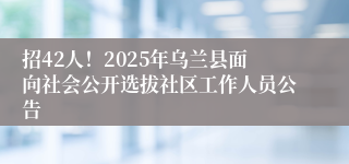 招42人!2025年乌兰县面向社会公开选拔社区工作人员公告