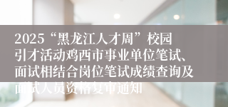 2025“黑龙江人才周”校园引才活动鸡西市事业单位笔试、面试相结合岗位笔试成绩查询及面试人员资格复审通知