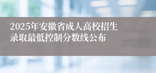 2025年安徽省成人高校招生录取最低控制分数线公布