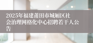 2025年福建莆田市城厢区社会治理网格化中心招聘若干人公告