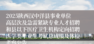 2025陕西汉中洋县事业单位高层次及急需紧缺专业人才招聘和县以下医疗卫生机构定向招聘医学类毕业生考试总成绩及体检考察公告