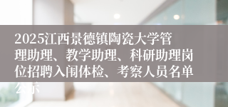2025江西景德镇陶瓷大学管理助理、教学助理、科研助理岗位招聘入闱体检、考察人员名单公示
