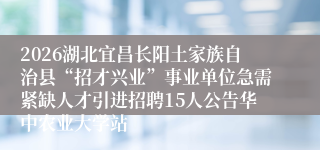 2026湖北宜昌长阳土家族自治县“招才兴业”事业单位急需紧缺人才引进招聘15人公告华中农业大学站