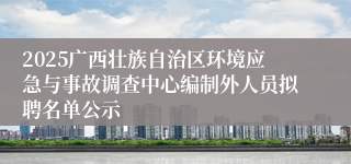 2025广西壮族自治区环境应急与事故调查中心编制外人员拟聘名单公示