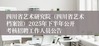 四川省艺术研究院（四川省艺术档案馆）2025年下半年公开考核招聘工作人员公告