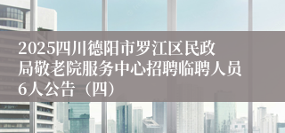 2025四川德阳市罗江区民政局敬老院服务中心招聘临聘人员6人公告(四)