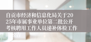 自贡市经济和信息化局关于2025年市属事业单位第二批公开考核聘用工作人员递补体检工作的公告