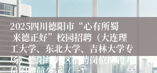 2025四川德阳市“心有所蜀 来德正好”校园招聘(大连理工大学、东北大学、吉林大学专场)德阳经开区招聘岗位拟聘人员的聘前公示(一)