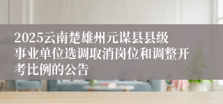 2025云南楚雄州元谋县县级事业单位选调取消岗位和调整开考比例的公告