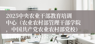 2025中央农业干部教育培训中心(农业农村部管理干部学院,中国共产党农业农村部党校)招聘拟聘用人员公示