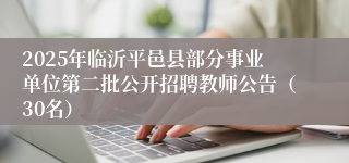2025年临沂平邑县部分事业单位第二批公开招聘教师公告（30名）