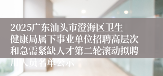 2025广东汕头市澄海区卫生健康局属下事业单位招聘高层次和急需紧缺人才第二轮滚动拟聘用人员名单公示