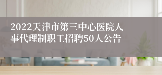 2022天津市第三中心医院人事代理制职工招聘50人公告
