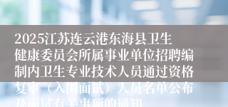 2025江苏连云港东海县卫生健康委员会所属事业单位招聘编制内卫生专业技术人员通过资格复审(入围面试)人员名单公布及面试有关事项的通知