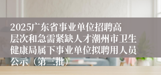 2025广东省事业单位招聘高层次和急需紧缺人才潮州市卫生健康局属下事业单位拟聘用人员公示(第三批)