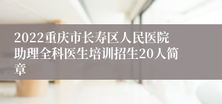 2022重庆市长寿区人民医院助理全科医生培训招生20人简章