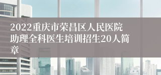 2022重庆市荣昌区人民医院助理全科医生培训招生20人简章