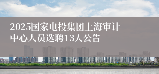2025国家电投集团上海审计中心人员选聘13人公告