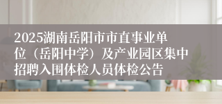2025湖南岳阳市市直事业单位（岳阳中学）及产业园区集中招聘入围体检人员体检公告