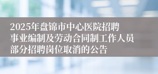 2025年盘锦市中心医院招聘事业编制及劳动合同制工作人员部分招聘岗位取消的公告