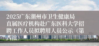 2025广东潮州市卫生健康局直属医疗机构赴广东医科大学招聘工作人员拟聘用人员公示（第四批）