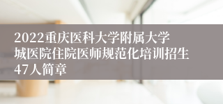 2022重庆医科大学附属大学城医院住院医师规范化培训招生47人简章