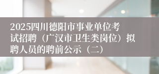 2025四川德阳市事业单位考试招聘(广汉市卫生类岗位)拟聘人员的聘前公示(二)