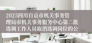 2025四川自贡市机关事务管理局市机关事务服务中心第二批选调工作人员取消选调岗位的公告