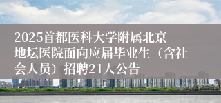 2025首都医科大学附属北京地坛医院面向应届毕业生（含社会人员）招聘21人公告