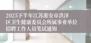 2025下半年江苏淮安市洪泽区卫生健康委员会所属事业单位招聘工作人员笔试通知