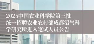 2025中国农业科学院第三批统一招聘农业农村部成都沼气科学研究所进入笔试人员公告