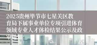 2025贵州毕节市七星关区教育局下属事业单位专项引进体育领域专业人才体检结果公示及政审通知