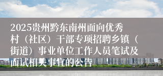 2025贵州黔东南州面向优秀村（社区）干部专项招聘乡镇（街道）事业单位工作人员笔试及面试相关事宜的公告