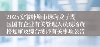 2025安徽蚌埠市选聘龙子湖区国有企业有关管理人员现场资格复审及综合测评有关事项公告