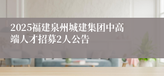 2025福建泉州城建集团中高端人才招募2人公告
