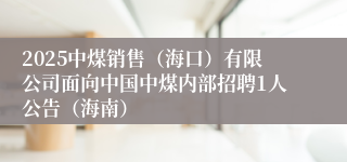 2025中煤销售（海口）有限公司面向中国中煤内部招聘1人公告（海南）