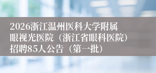 2026浙江温州医科大学附属眼视光医院（浙江省眼科医院）招聘85人公告（第一批）
