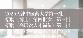 2025天津中医药大学第一批招聘（博士）第四批次、第三批招聘（高层次人才岗位）第二批次、第四批（紧缺人才岗位）招聘第二批次、第五批招聘资