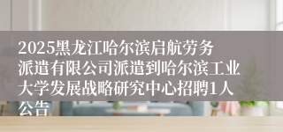 2025黑龙江哈尔滨启航劳务派遣有限公司派遣到哈尔滨工业大学发展战略研究中心招聘1人公告